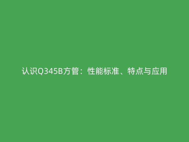 認識Q345B方管：性能標準、特點與應用