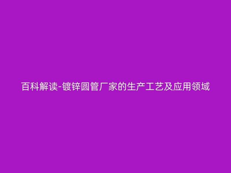 百科解讀-鍍鋅圓管廠家的生產(chǎn)工藝及應(yīng)用領(lǐng)域