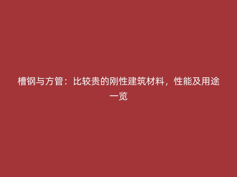 槽鋼與方管：比較貴的剛性建筑材料，性能及用途一覽