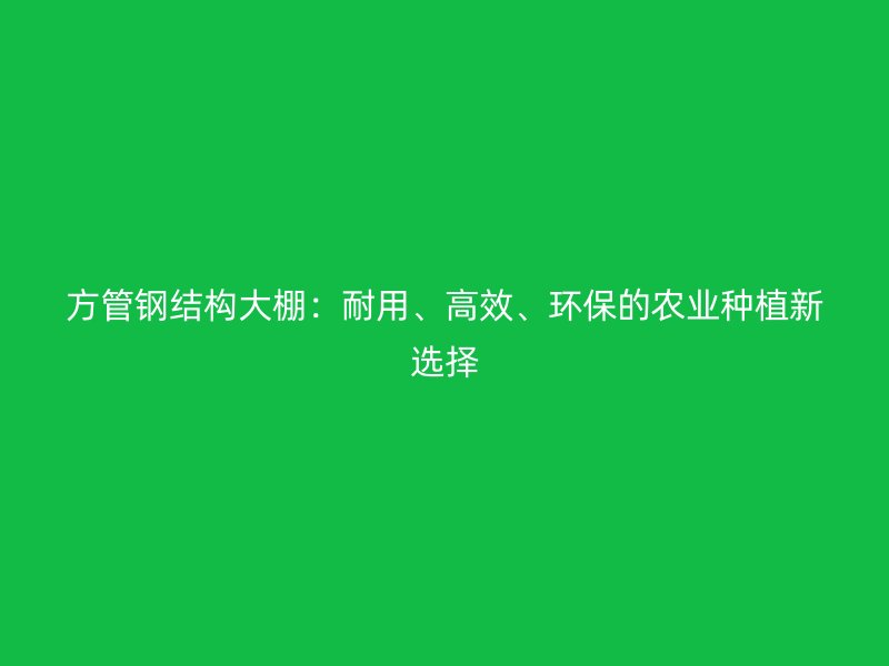 方管鋼結(jié)構(gòu)大棚：耐用、高效、環(huán)保的農(nóng)業(yè)種植新選擇