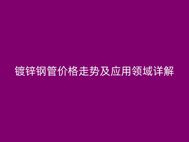 鍍鋅鋼管價格走勢及應用領域詳解