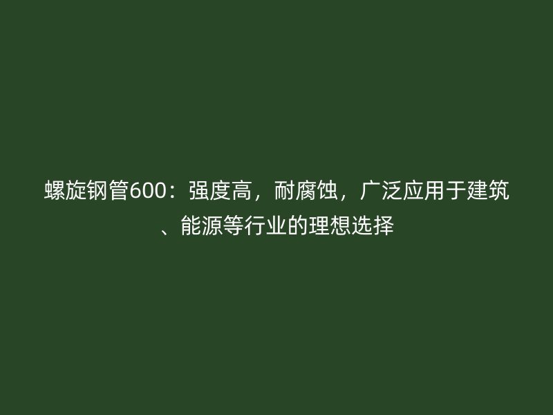 螺旋鋼管600：強度高，耐腐蝕，廣泛應(yīng)用于建筑、能源等行業(yè)的理想選擇