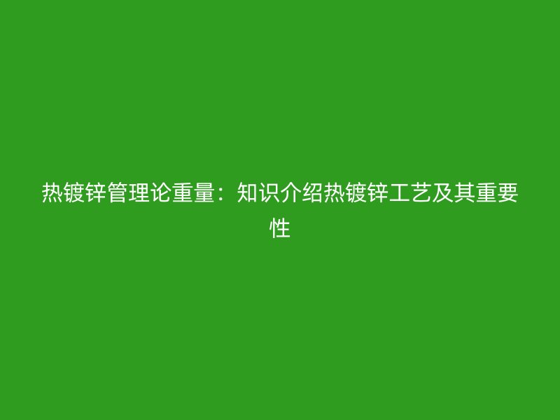 熱鍍鋅管理論重量：知識(shí)介紹熱鍍鋅工藝及其重要性