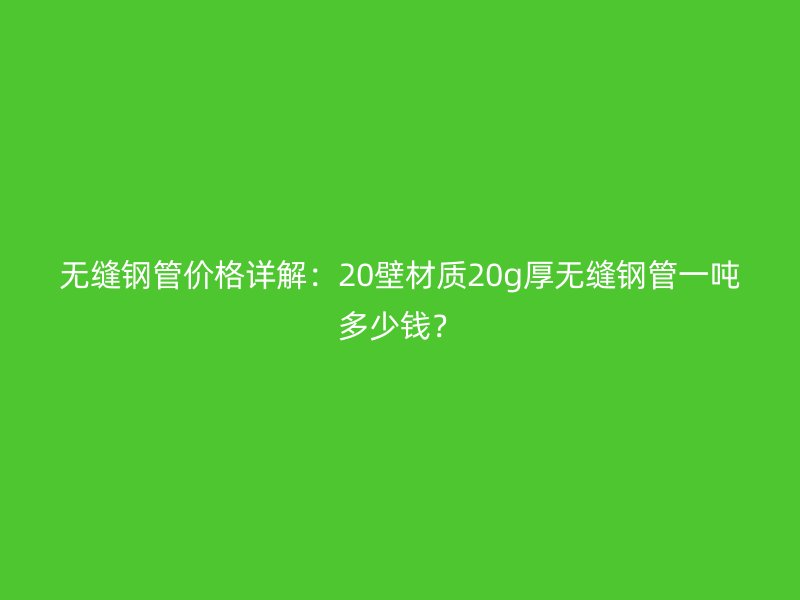 無縫鋼管價格詳解：20壁材質(zhì)20g厚無縫鋼管一噸多少錢？