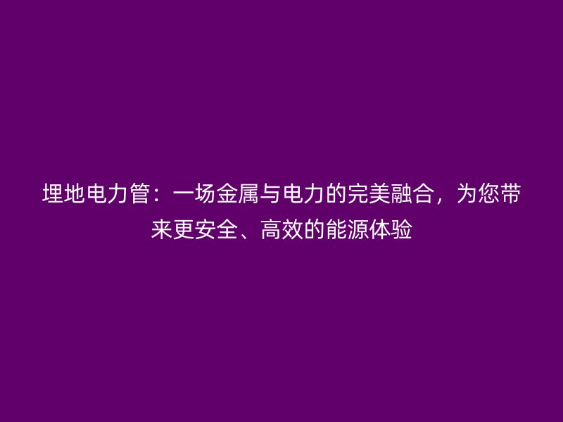 埋地電力管：一場金屬與電力的完美融合，為您帶來更安全、高效的能源體驗