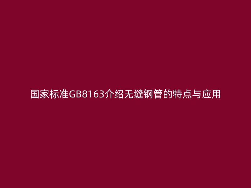 國(guó)家標(biāo)準(zhǔn)GB8163介紹無縫鋼管的特點(diǎn)與應(yīng)用