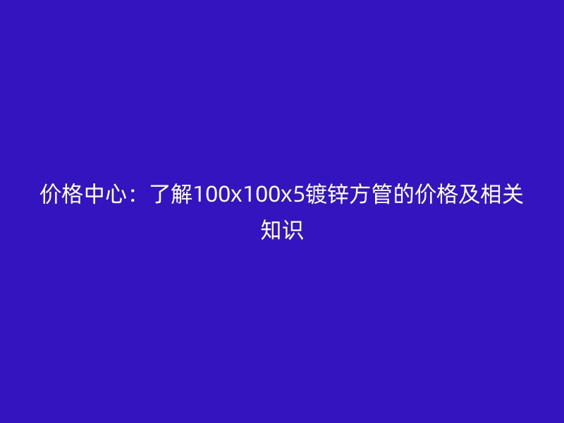 價(jià)格中心：了解100x100x5鍍鋅方管的價(jià)格及相關(guān)知識(shí)