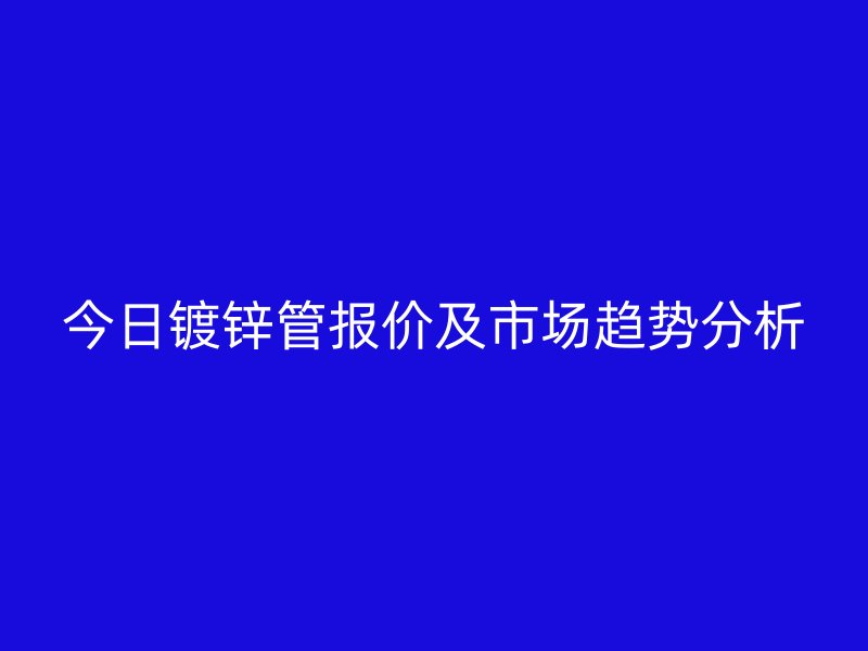 今日鍍鋅管報價及市場趨勢分析
