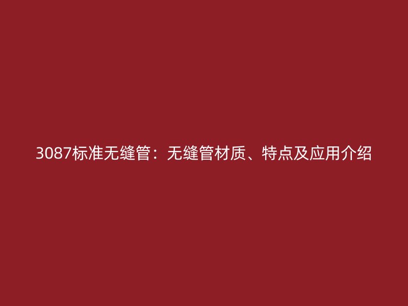 3087標(biāo)準(zhǔn)無縫管：無縫管材質(zhì)、特點(diǎn)及應(yīng)用介紹