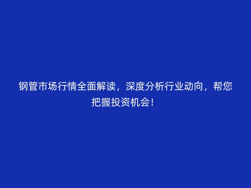 鋼管市場行情全面解讀，深度分析行業(yè)動向，幫您把握投資機(jī)會！