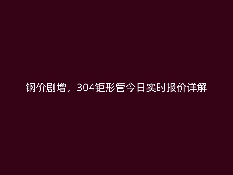 鋼價劇增，304鉅形管今日實(shí)時報價詳解