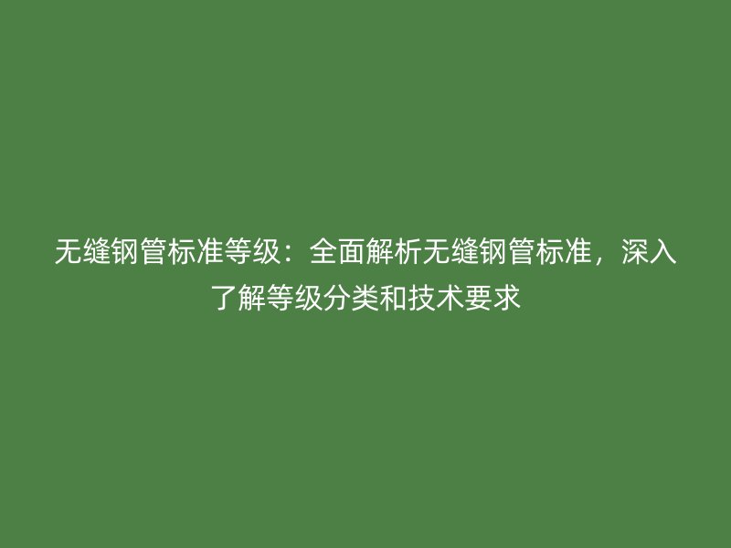 無縫鋼管標準等級：全面解析無縫鋼管標準，深入了解等級分類和技術要求