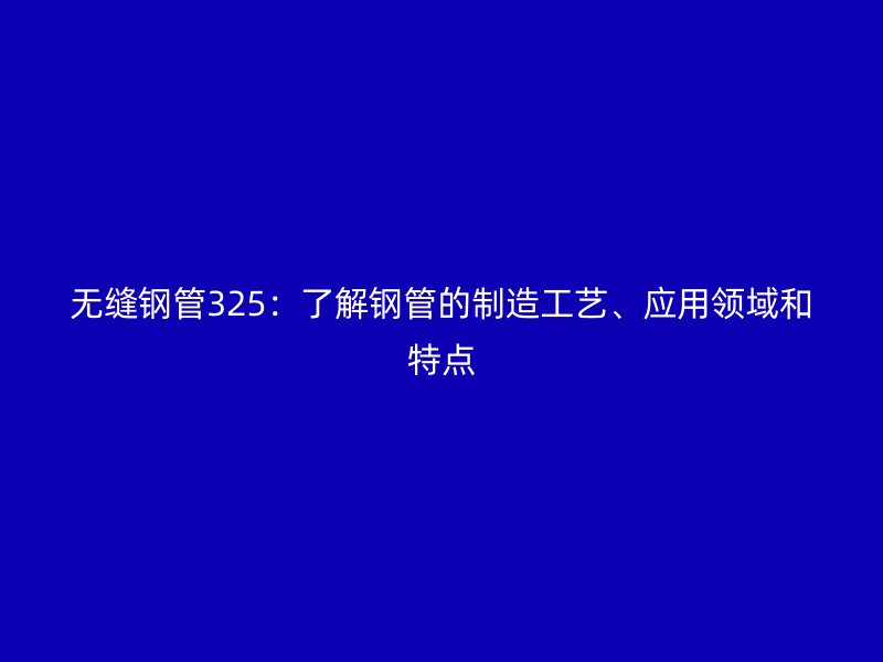 無縫鋼管325：了解鋼管的制造工藝、應(yīng)用領(lǐng)域和特點(diǎn)