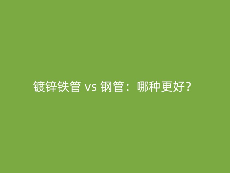 鍍鋅鐵管 vs 鋼管：哪種更好？