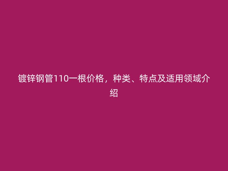 鍍鋅鋼管110一根價格，種類、特點及適用領(lǐng)域介紹