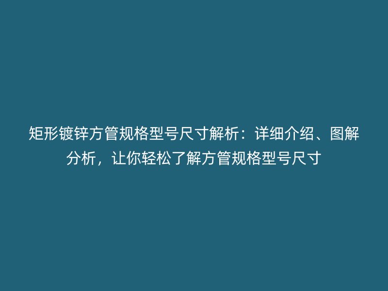 矩形鍍鋅方管規(guī)格型號(hào)尺寸解析：詳細(xì)介紹、圖解分析，讓你輕松了解方管規(guī)格型號(hào)尺寸