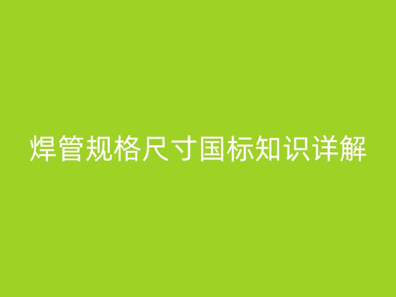 焊管規(guī)格尺寸國(guó)標(biāo)知識(shí)詳解