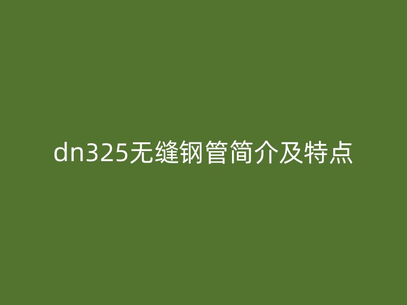 dn325無縫鋼管簡(jiǎn)介及特點(diǎn)