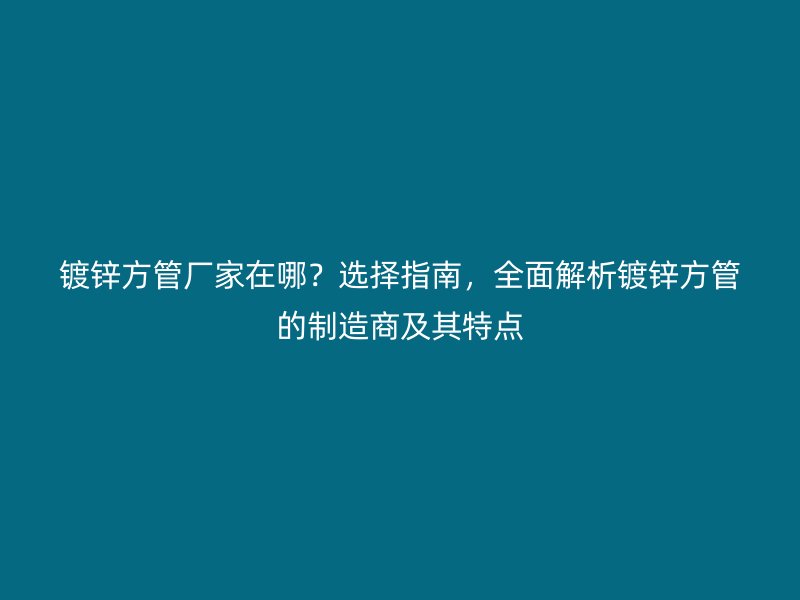 鍍鋅方管廠家在哪？選擇指南，全面解析鍍鋅方管的制造商及其特點(diǎn)