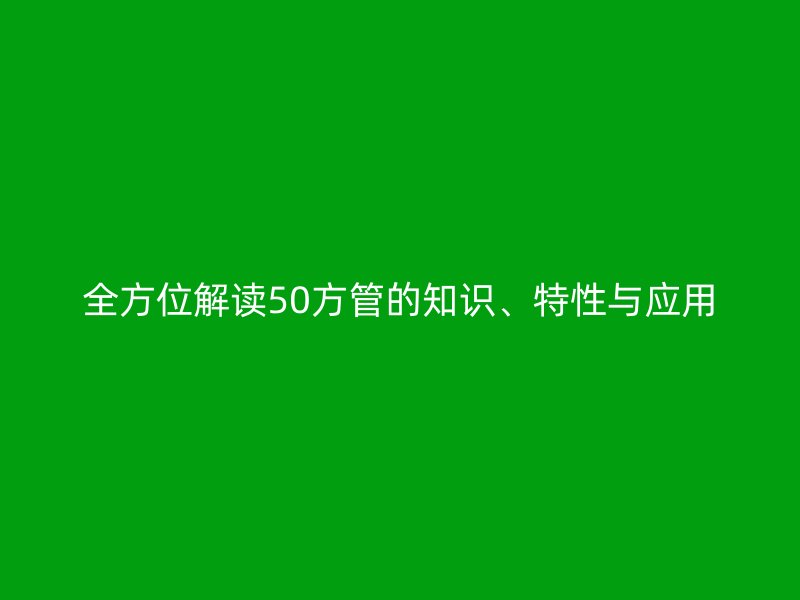 全方位解讀50方管的知識(shí)、特性與應(yīng)用