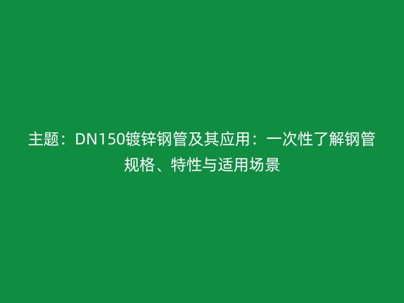 主題：DN150鍍鋅鋼管及其應(yīng)用：一次性了解鋼管規(guī)格、特性與適用場景