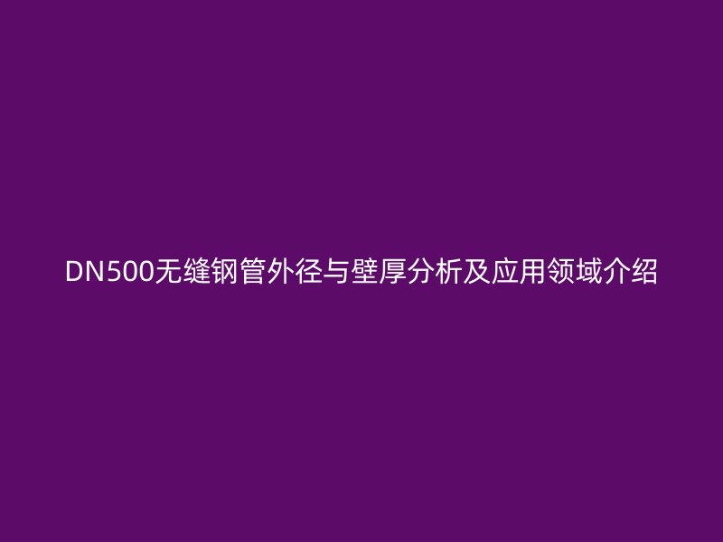 DN500無縫鋼管外徑與壁厚分析及應用領域介紹