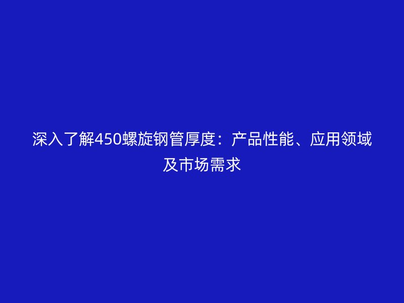 深入了解450螺旋鋼管厚度：產(chǎn)品性能、應(yīng)用領(lǐng)域及市場需求
