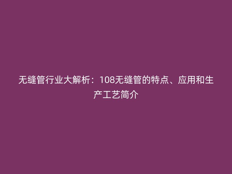 無縫管行業(yè)大解析:108無縫管的特點(diǎn)、應(yīng)用和生產(chǎn)工藝簡介