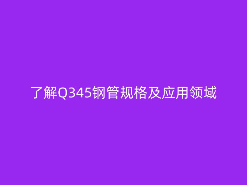 了解Q345鋼管規(guī)格及應用領域