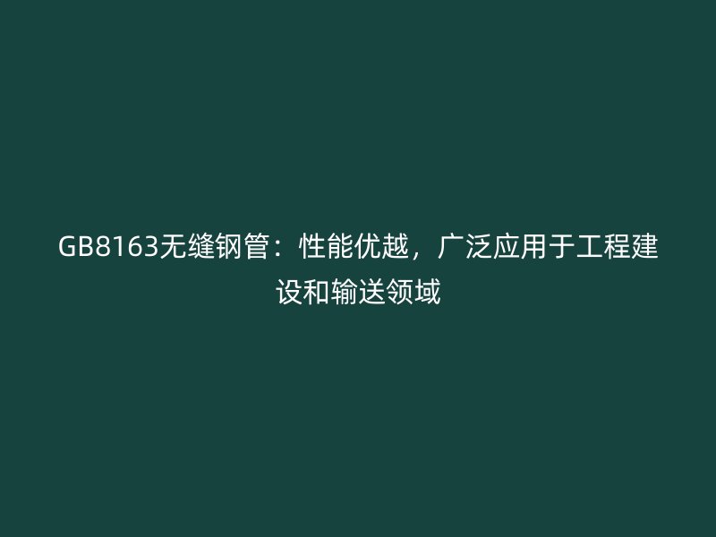 GB8163無縫鋼管：性能優(yōu)越，廣泛應(yīng)用于工程建設(shè)和輸送領(lǐng)域