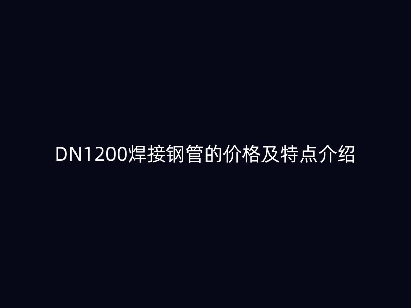 DN1200焊接鋼管的價(jià)格及特點(diǎn)介紹