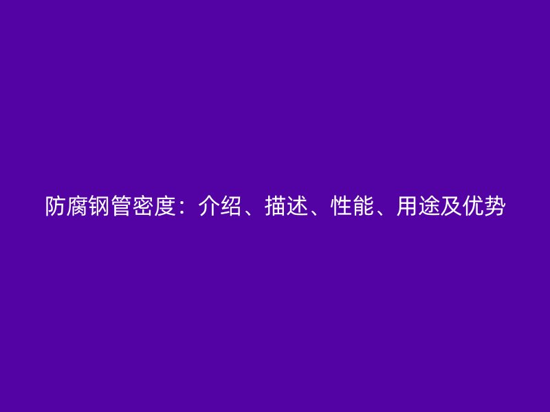 防腐鋼管密度：介紹、描述、性能、用途及優(yōu)勢