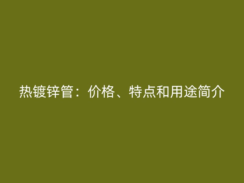 熱鍍鋅管：價(jià)格、特點(diǎn)和用途簡(jiǎn)介