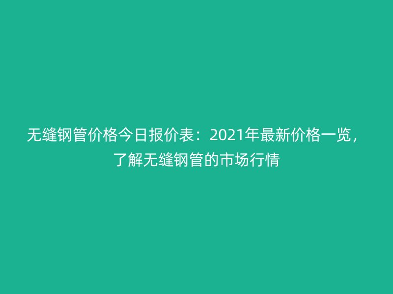 無縫鋼管價(jià)格今日?qǐng)?bào)價(jià)表:2021年最新價(jià)格一覽,了解無縫鋼管的市場(chǎng)行情
