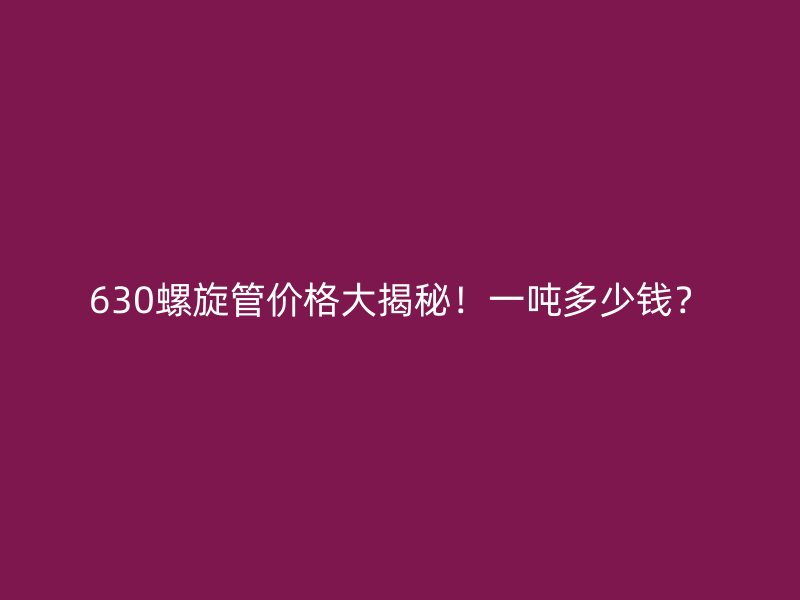 630螺旋管價格大揭秘！一噸多少錢？
