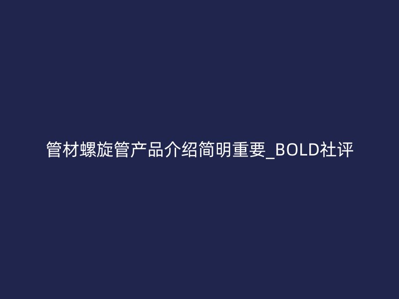 管材螺旋管產(chǎn)品介紹簡明重要_BOLD社評