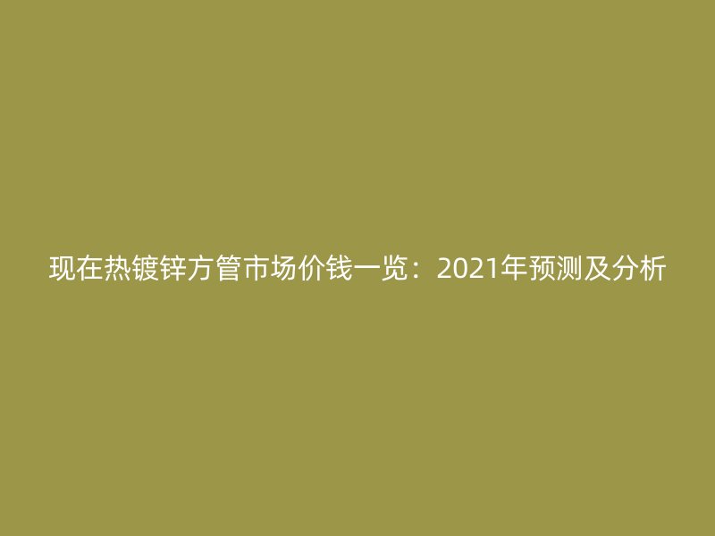 現(xiàn)在熱鍍鋅方管市場價錢一覽：2021年預測及分析