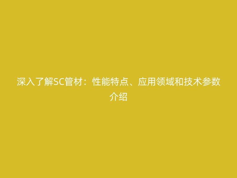 深入了解SC管材：性能特點、應用領域和技術參數(shù)介紹