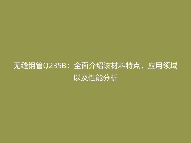 無縫鋼管Q235B：全面介紹該材料特點，應(yīng)用領(lǐng)域以及性能分析