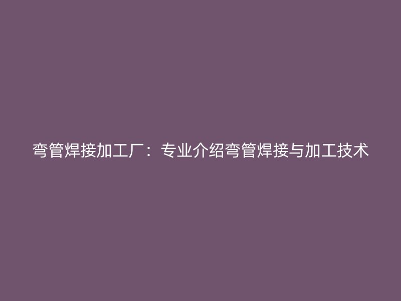 彎管焊接加工廠：專業(yè)介紹彎管焊接與加工技術