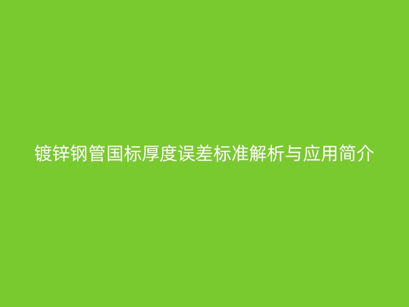鍍鋅鋼管國標厚度誤差標準解析與應用簡介