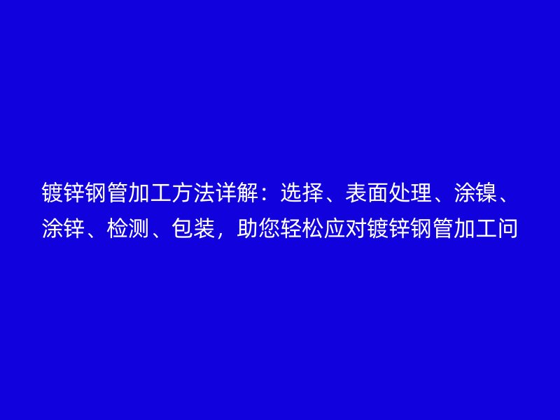 鍍鋅鋼管加工方法詳解：選擇、表面處理、涂鎳、涂鋅、檢測、包裝，助您輕松應(yīng)對鍍鋅鋼管加工問題