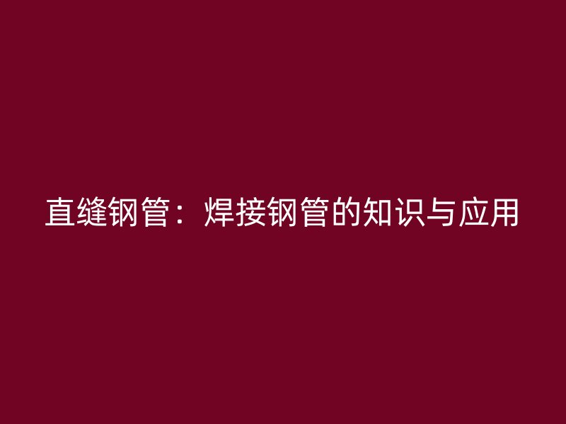 直縫鋼管:焊接鋼管的知識(shí)與應(yīng)用