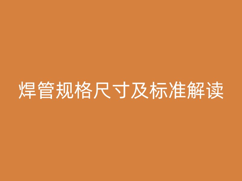 焊管規(guī)格尺寸及標(biāo)準(zhǔn)解讀