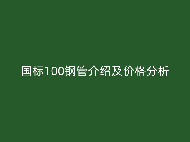 國標(biāo)100鋼管介紹及價格分析