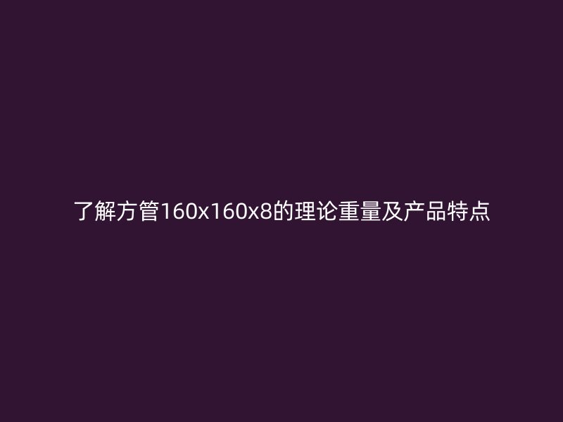 了解方管160x160x8的理論重量及產(chǎn)品特點