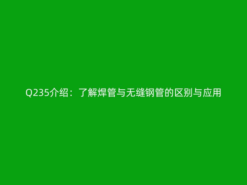 Q235介紹:了解焊管與無縫鋼管的區(qū)別與應(yīng)用