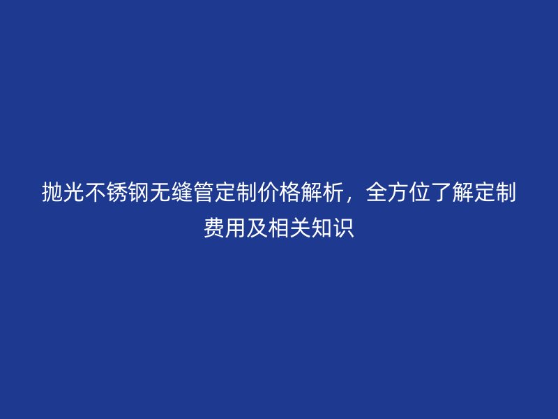 拋光不銹鋼無縫管定制價格解析，全方位了解定制費用及相關(guān)知識