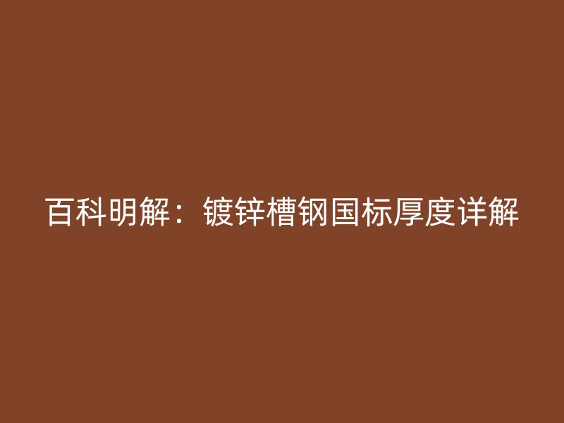 百科明解：鍍鋅槽鋼國標(biāo)厚度詳解
