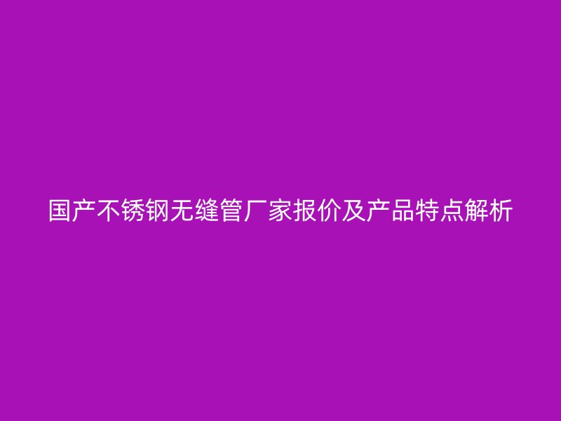 國(guó)產(chǎn)不銹鋼無縫管廠家報(bào)價(jià)及產(chǎn)品特點(diǎn)解析